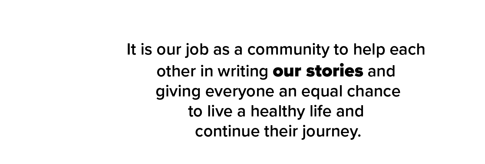 It is our job as a community to help each other in writing our stories and giving everyone an equal chance to live a healthy life and continue their journey.