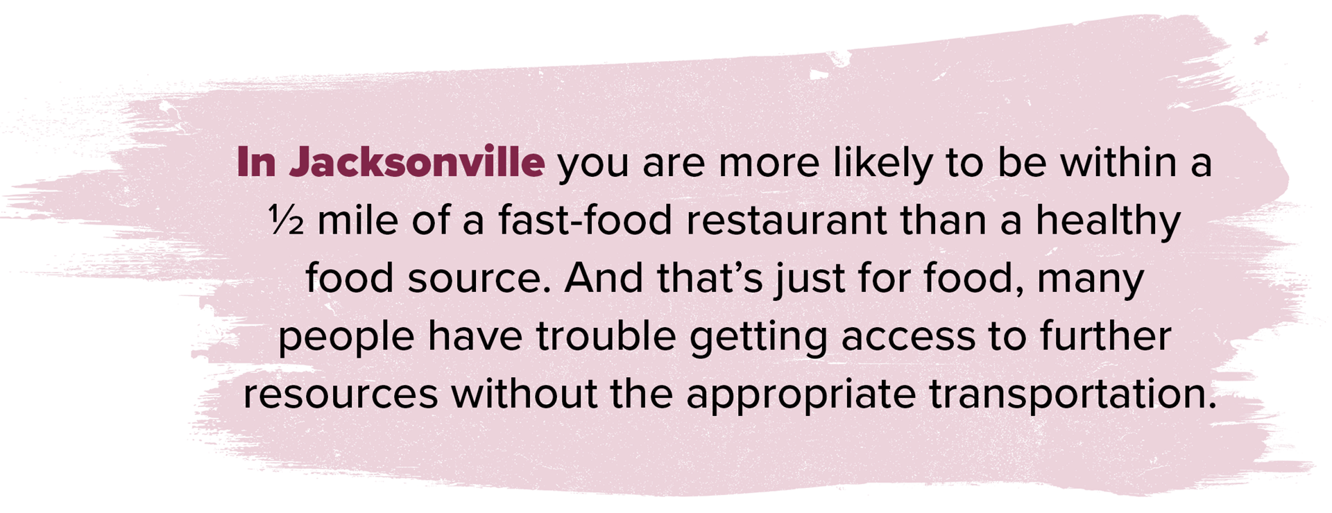 In Jacksonville you are more likely to be within a half a mile of a fast food restaurant than a health food source and thats just for food many people have trouble getting access to further resources without the appropriate transporation