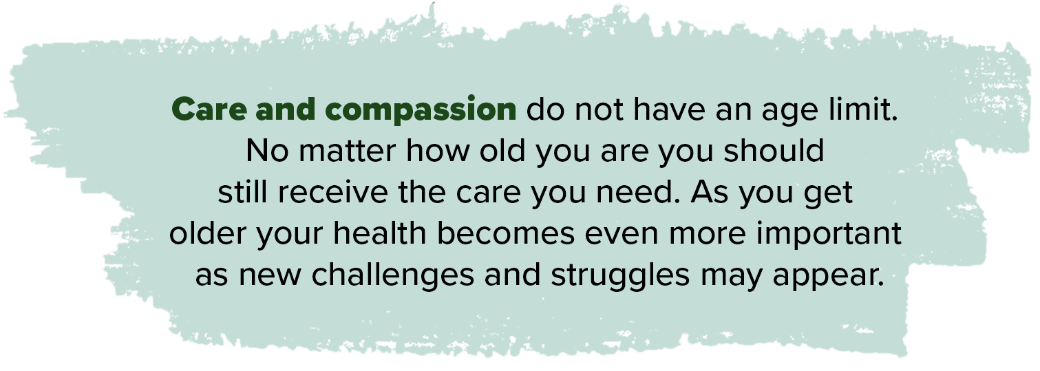 Care and compassion do not have an age limit no matter how old you are you should still receive the care you need as you get older your health becomes even more important as new challenges and struggles may appear