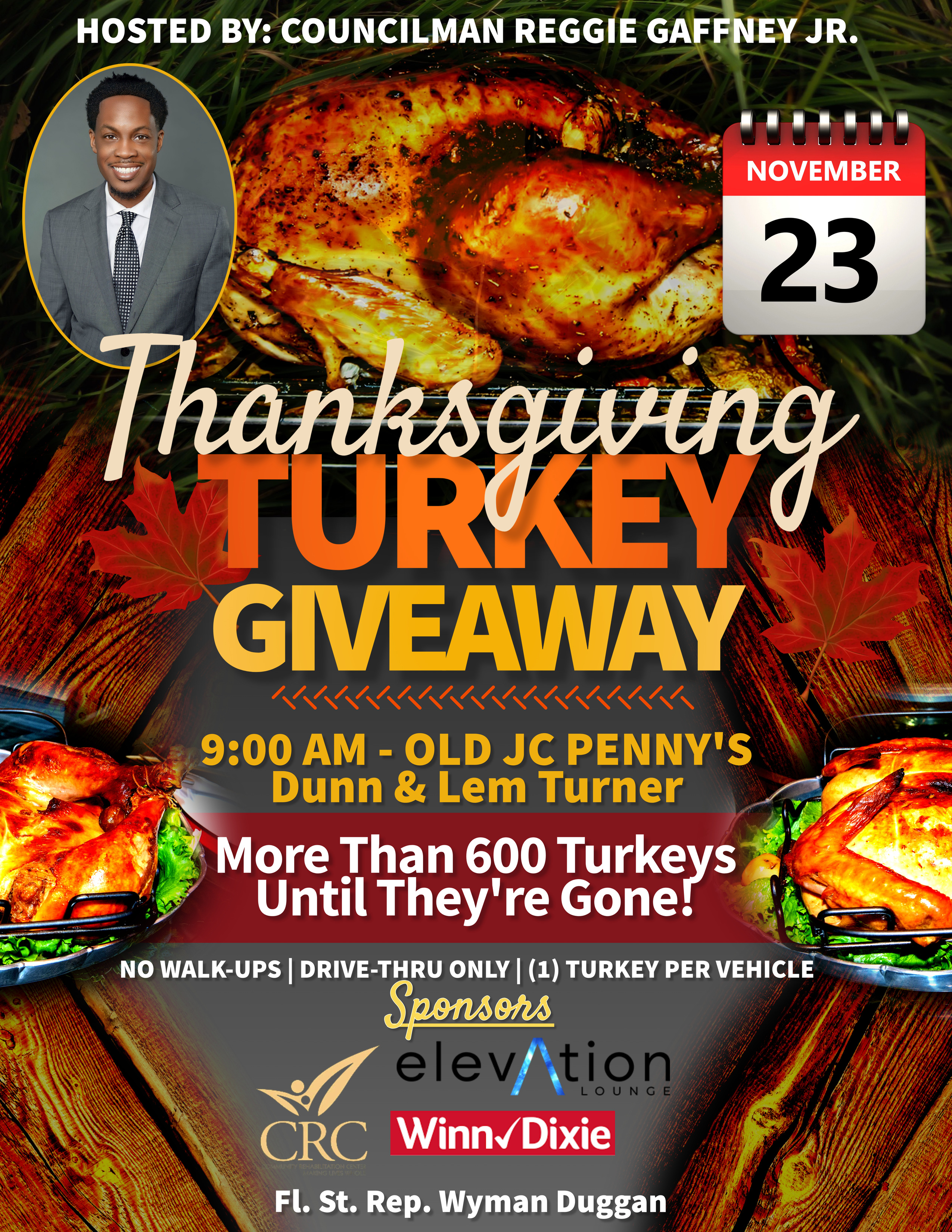 Thanksgiving Turkey Giveaway 9 AM Old JC Pennys Dunn and Lem Turner More than 600 Turkeys Until They're Gone No Walk-Ups Drive Through Only 1 Turkey Per Vehicle Sponsored by Eleation lounge CRC and Winn Dixie Fl St Rep Wyman Duggan