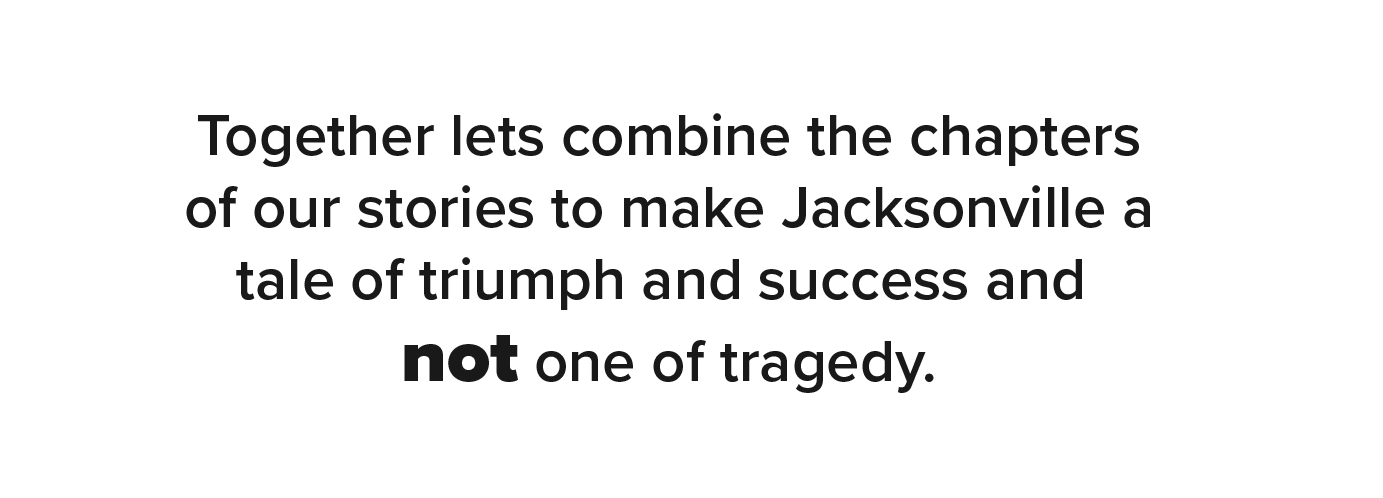 Together lets combine the chapters of our stories to make Jacksonville a tale of triumph and success and not one of tragedy