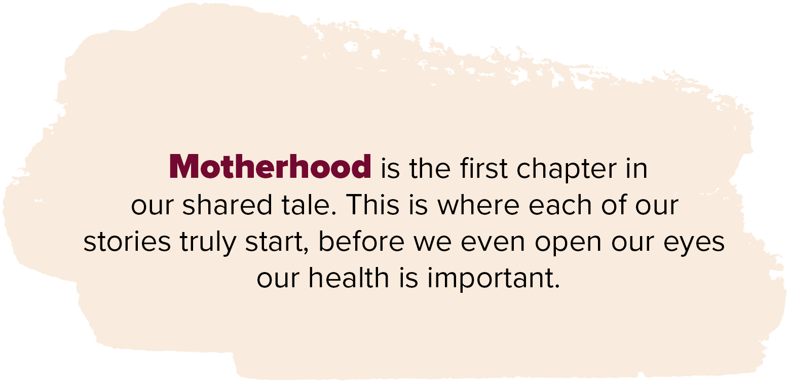 Motherhood is the first chapter in our shared tale this is where each of our stories truly start before we even open our eyes our health is important
