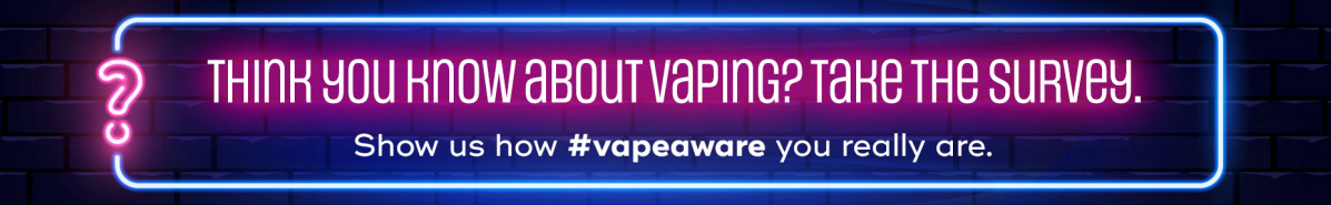 Think you know about vaping? Take the survey. Show us how hashtag vapeaware you really are.