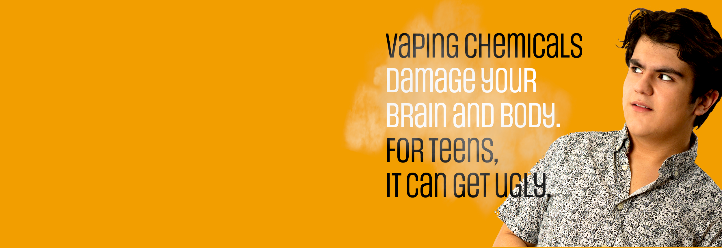 Vaping chemicals damage your brain and body. For teens, it can get ugly.